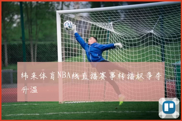 纬来体育NBA线直播赛事转播权争夺升温