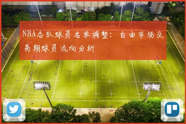 NBA各队球员名单调整:自由市场交易期球员流向分析
