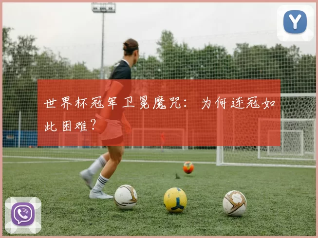 世界杯冠军卫冕魔咒:为何连冠如此困难?