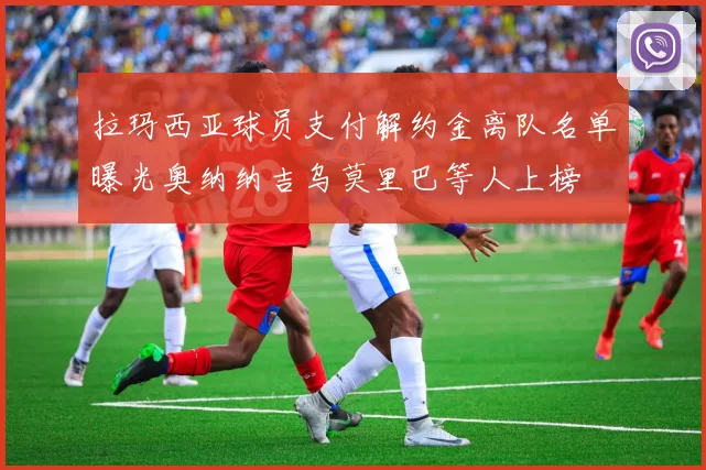 拉玛西亚球员支付解约金离队名单曝光奥纳纳吉乌莫里巴等人上榜