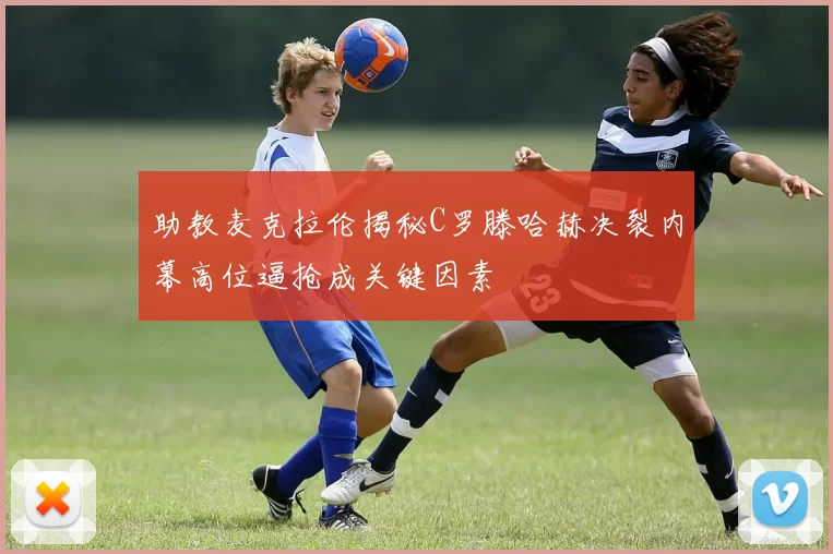 助教麦克拉伦揭秘C罗滕哈赫决裂内幕高位逼抢成关键因素