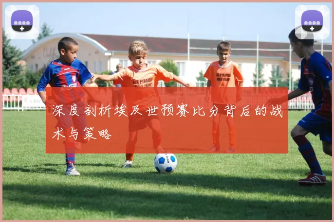 深度剖析埃及世预赛比分背后的战术与策略