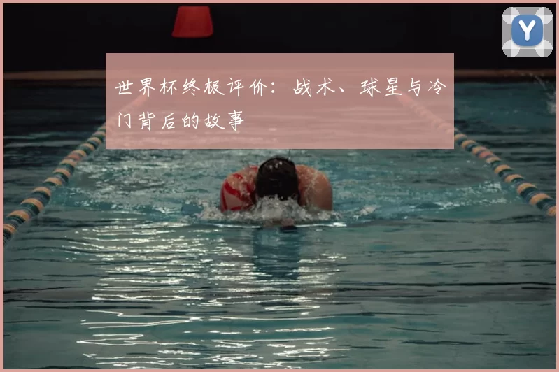 世界杯终极评价:战术、球星与冷门背后的故事