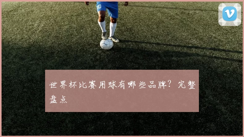 世界杯比赛用球有哪些品牌？完整盘点