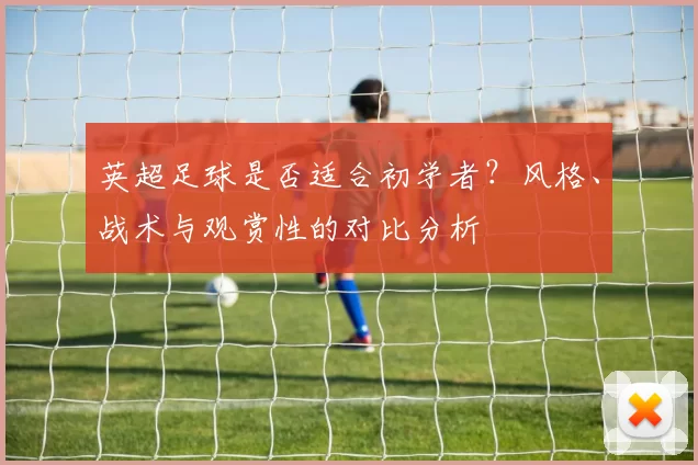 英超足球是否适合初学者？风格、战术与观赏性的对比分析