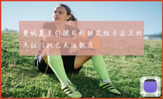 曼城夏季引援目标锁定纽卡后卫利夫拉门托已关注数月