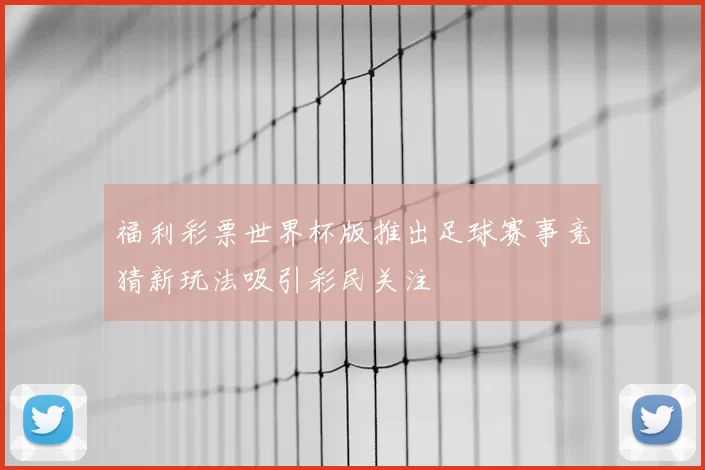 福利彩票世界杯版推出足球赛事竞猜新玩法吸引彩民关注