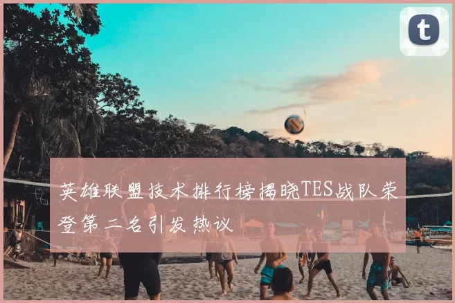 英雄联盟技术排行榜揭晓TES战队荣登第二名引发热议