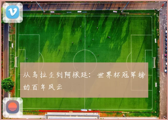 从乌拉圭到阿根廷:世界杯冠军榜的百年风云