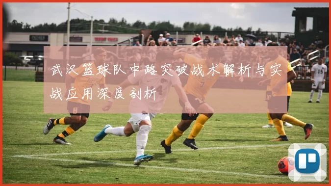 武汉篮球队中路突破战术解析与实战应用深度剖析