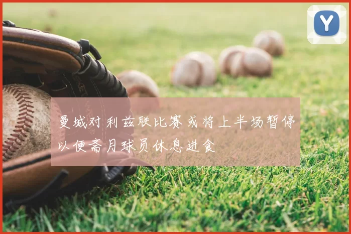 曼城对利兹联比赛或将上半场暂停以便斋月球员休息进食