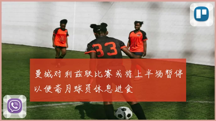 曼城对利兹联比赛或将上半场暂停以便斋月球员休息进食
