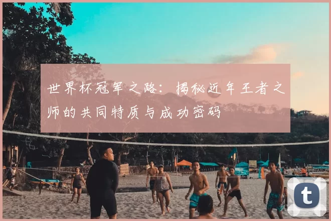 世界杯冠军之路:揭秘近年王者之师的共同特质与成功密码