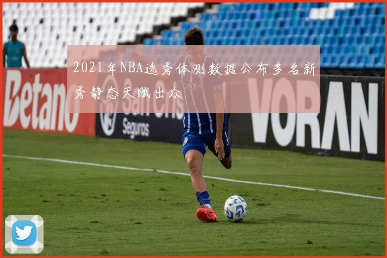 2021年NBA选秀体测数据公布多名新秀静态天赋出众