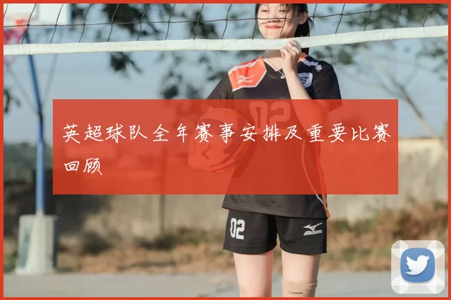 英超球队全年赛事安排及重要比赛回顾