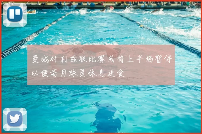 曼城对利兹联比赛或将上半场暂停以便斋月球员休息进食