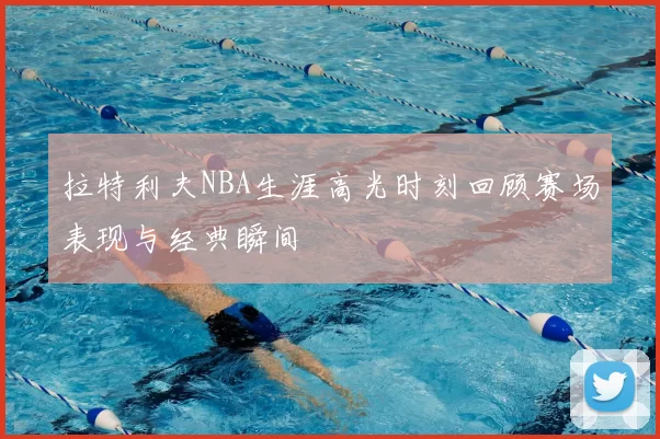 拉特利夫NBA生涯高光时刻回顾赛场表现与经典瞬间