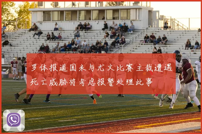 罗体报道国米与尤文比赛主裁遭遇死亡威胁将考虑报警处理此事
