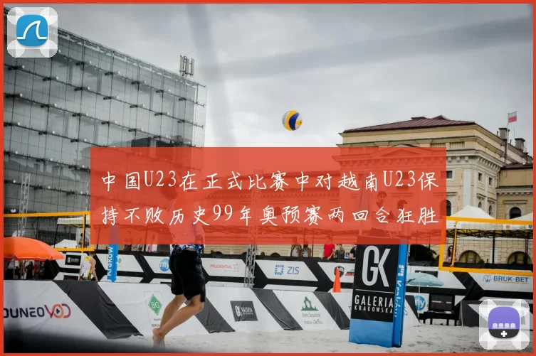 中国U23在正式比赛中对越南U23保持不败历史99年奥预赛两回合狂胜7-0