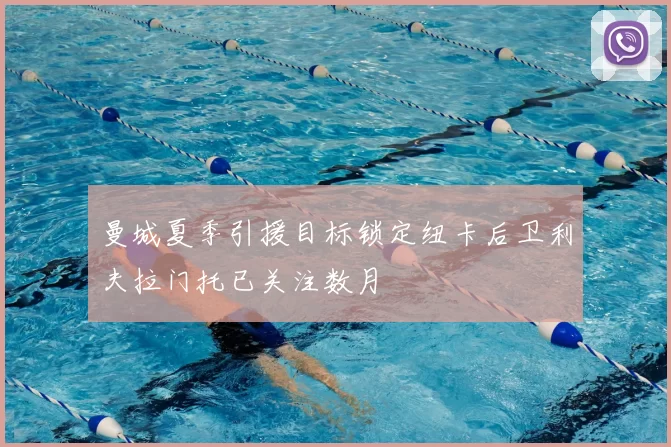 曼城夏季引援目标锁定纽卡后卫利夫拉门托已关注数月