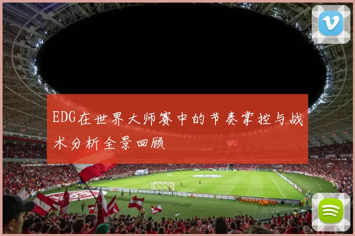 EDG在世界大师赛中的节奏掌控与战术分析全景回顾