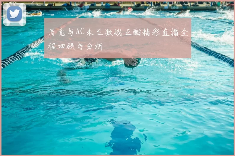 马竞与AC米兰激战正酣精彩直播全程回顾与分析