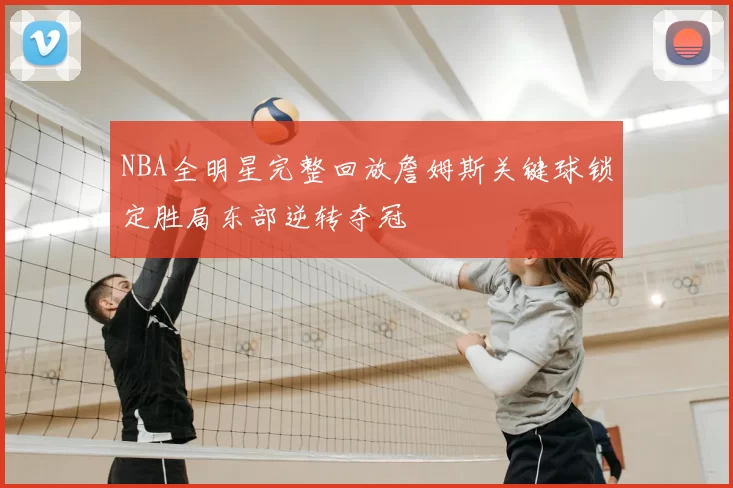 NBA全明星完整回放詹姆斯关键球锁定胜局东部逆转夺冠