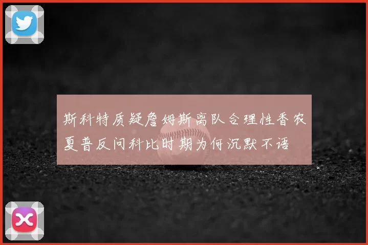 斯科特质疑詹姆斯离队合理性香农夏普反问科比时期为何沉默不语