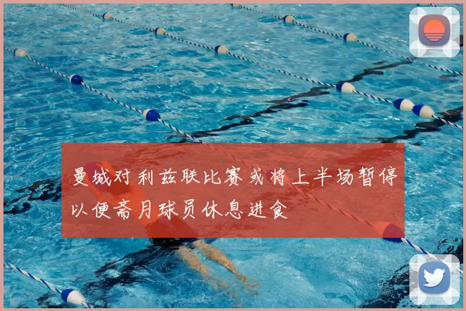 曼城对利兹联比赛或将上半场暂停以便斋月球员休息进食