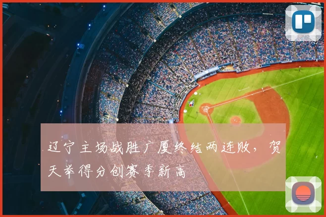 辽宁主场战胜广厦终结两连败，贺天举得分创赛季新高