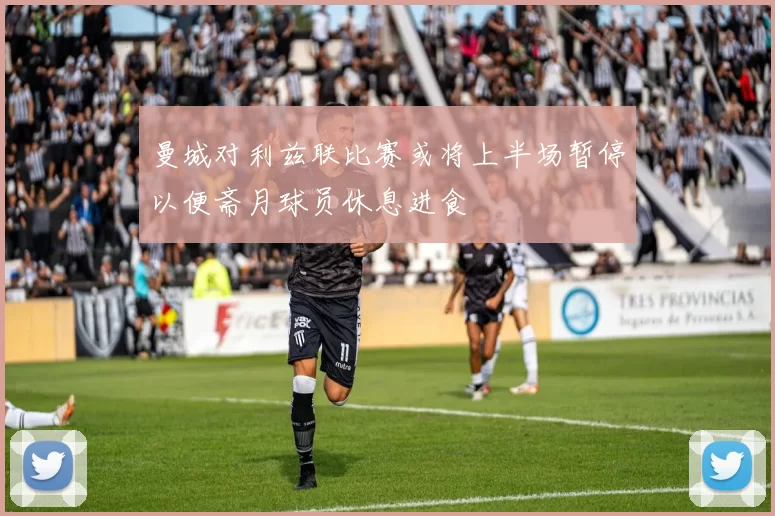 曼城对利兹联比赛或将上半场暂停以便斋月球员休息进食