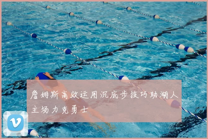 詹姆斯高效运用沉底步技巧助湖人主场力克勇士