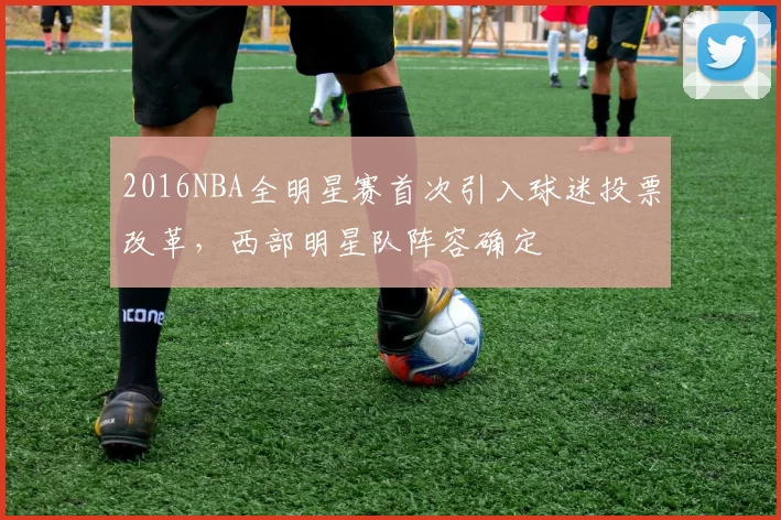 2016NBA全明星赛首次引入球迷投票改革，西部明星队阵容确定