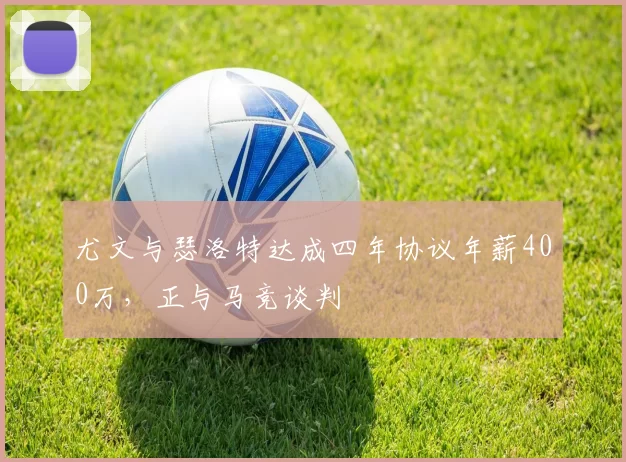 尤文与瑟洛特达成四年协议年薪400万，正与马竞谈判