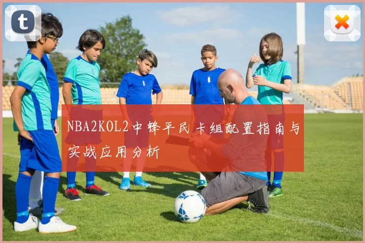 NBA2KOL2中锋平民卡组配置指南与实战应用分析