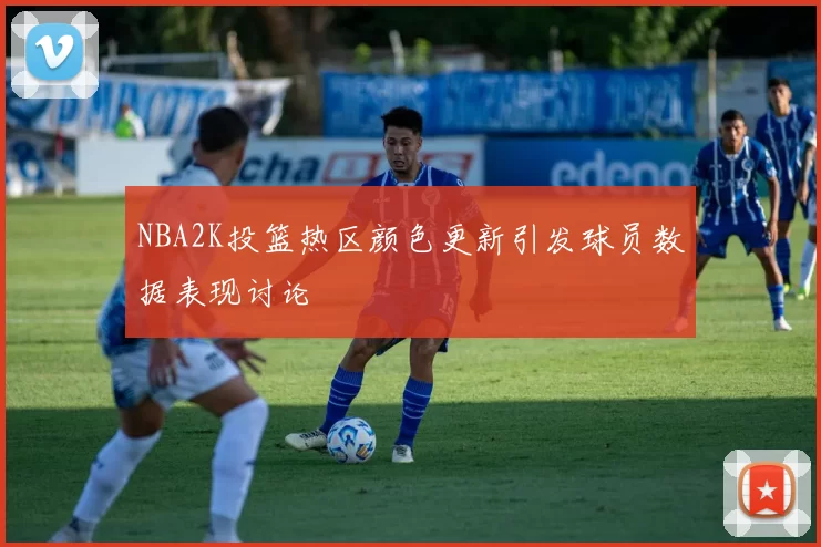 NBA2K投篮热区颜色更新引发球员数据表现讨论