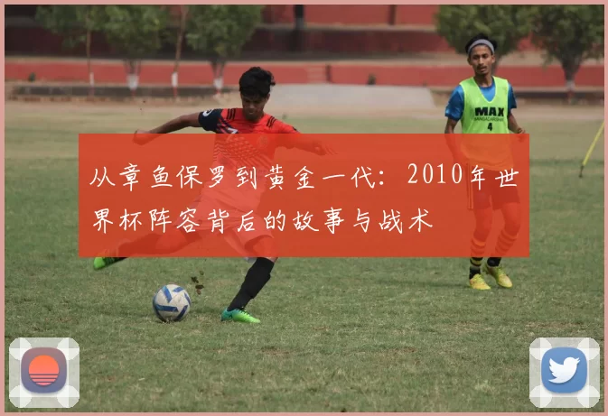 从章鱼保罗到黄金一代：2010年世界杯阵容背后的故事与战术