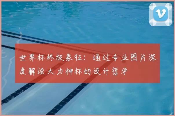 世界杯终极象征:通过专业图片深度解读大力神杯的设计哲学