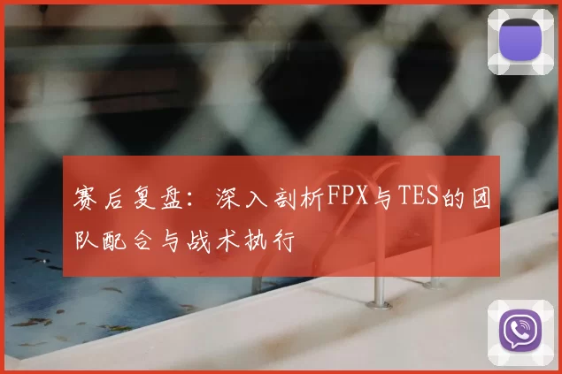 赛后复盘：深入剖析FPX与TES的团队配合与战术执行