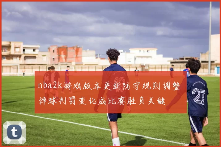 nba2k游戏版本更新防守规则调整 掉球判罚变化成比赛胜负关键