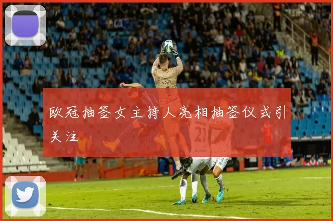 欧冠抽签女主持人亮相抽签仪式引关注
