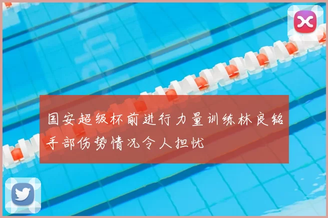 国安超级杯前进行力量训练林良铭手部伤势情况令人担忧