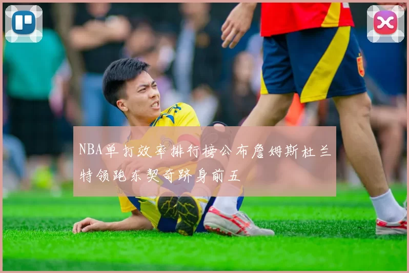 NBA单打效率排行榜公布詹姆斯杜兰特领跑东契奇跻身前五