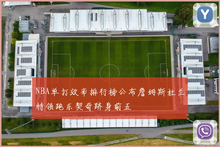 NBA单打效率排行榜公布詹姆斯杜兰特领跑东契奇跻身前五
