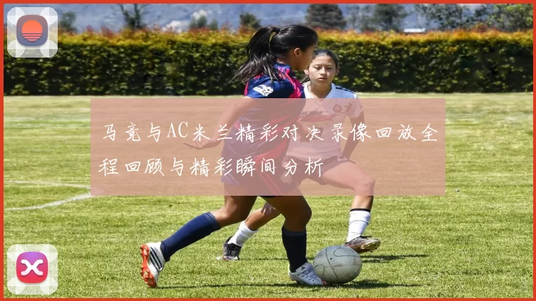 马竞与AC米兰精彩对决录像回放全程回顾与精彩瞬间分析