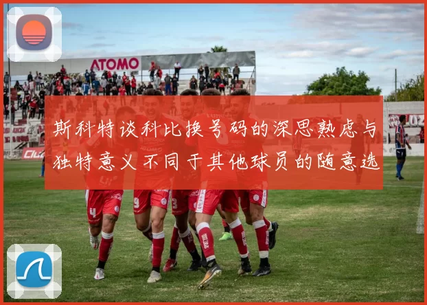 斯科特谈科比换号码的深思熟虑与独特意义不同于其他球员的随意选择