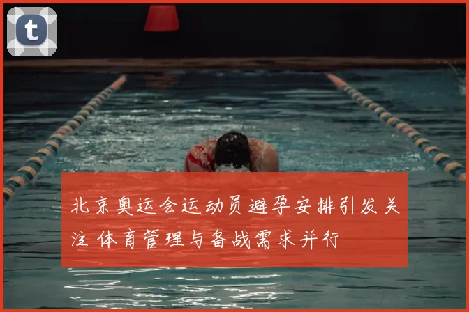 北京奥运会运动员避孕安排引发关注 体育管理与备战需求并行