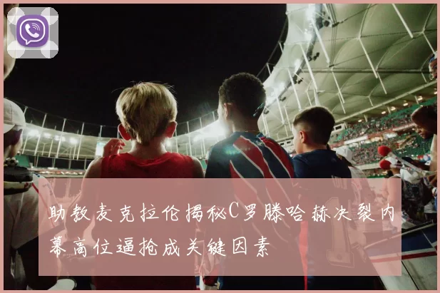 助教麦克拉伦揭秘C罗滕哈赫决裂内幕高位逼抢成关键因素