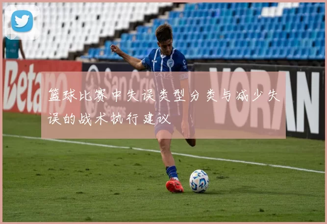 篮球比赛中失误类型分类与减少失误的战术执行建议