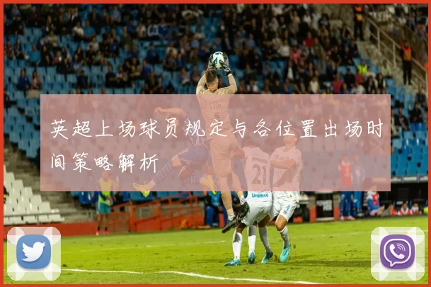 英超上场球员规定与各位置出场时间策略解析